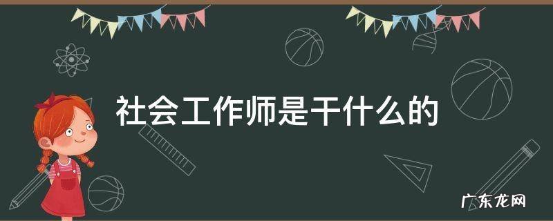 初级社会工作师是干什么的 社会工作师是干什么的