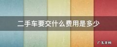 二手车都要交什么费用 二手车要交什么费用是多少