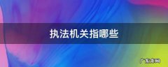 执法机关指的是什么 执法机关指哪些