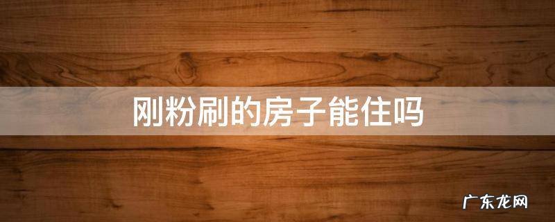 刚粉刷的房子能住吗 新房子粉刷了一下,可以直接住吗?