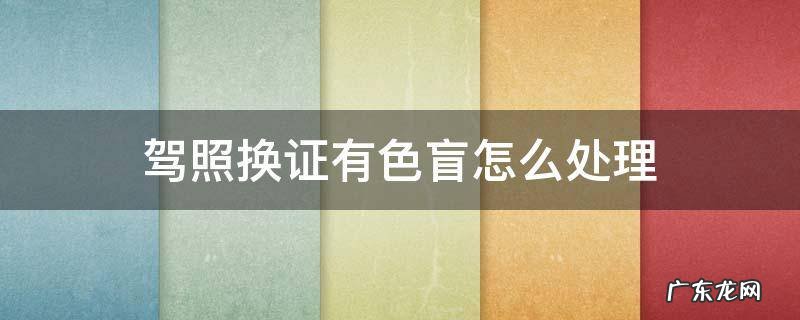 驾驶证换证检查出色盲咋办 驾照换证有色盲怎么处理