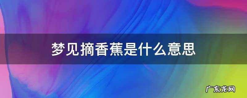 女人梦见摘香蕉是什么意思 梦见摘香蕉是什么意思