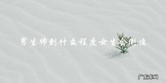 男生有多帅才能让女生主动倒追？