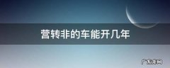 营转非的车能开几年 营转非的小轿车能开几年