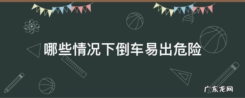 哪些情况下倒车易出危险 自动挡倒车危险