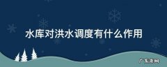 水库防洪调节的作用是什么 水库对洪水调度有什么作用