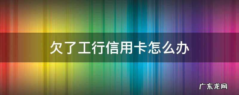 差工商银行信用卡的钱迟迟还不上怎么办 欠了工行信用卡怎么办