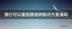 银行可以查到微信转帐对方是谁吗 银行可以查到微信转账对方是谁吗