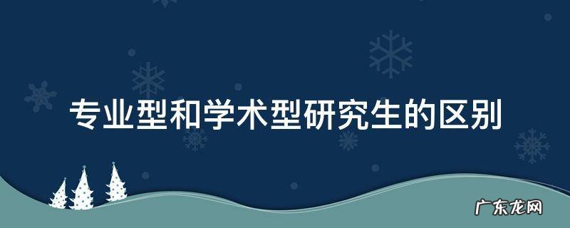 学术型研究生和专业型研究生的区别 专业型和学术型研究生的区别