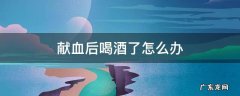献完血后喝酒了怎么办 献血后喝酒了怎么办