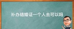 补办结婚证一个人去可以吗没有合照怎么办 补办结婚证一个人去可以吗