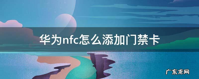 华为nfc怎么添加门禁卡加密 华为nfc怎么添加门禁卡