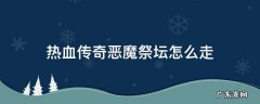 热血传奇恶魔祭坛怎么走 热血传奇魔龙祭坛怎么走