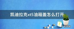 凯迪拉克xt5发动机盖子怎么打开 凯迪拉克xt5油箱盖怎么打开