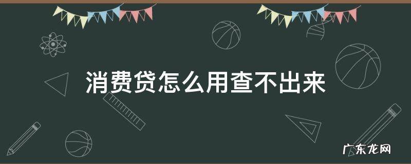 消费贷怎样查不到 消费贷怎么用查不出来