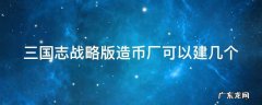 三国志战略版造币厂建几个合理 三国志战略版造币厂可以建几个