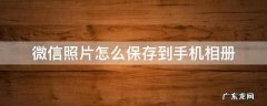 微信照片怎么保存到手机相册 微信照片怎么保存到手机相册苹果