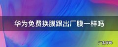 华为免费换膜跟出厂膜一样吗 华为手机膜可以免费换膜吗