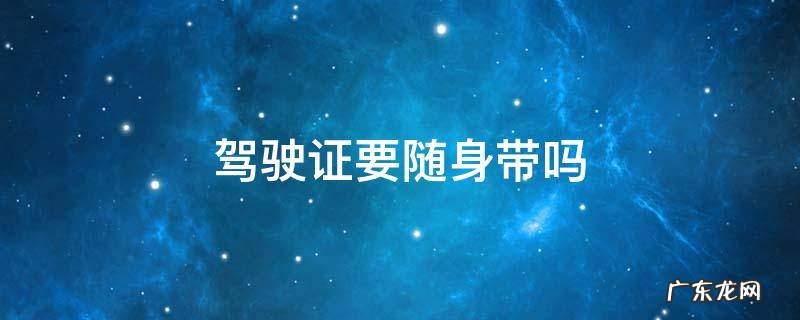 驾驶证要随身带吗 驾驶证还需要随身带吗