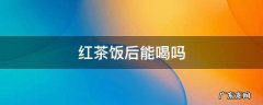 红茶可以饭前喝吗 红茶饭后能喝吗
