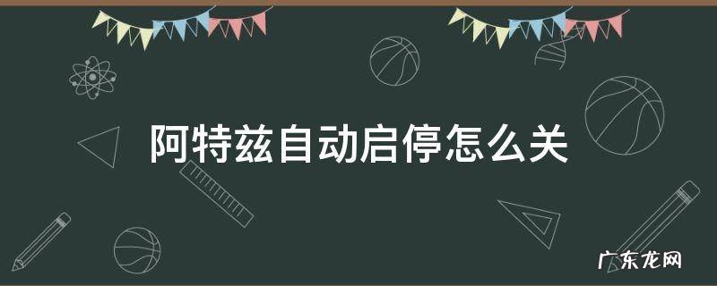 阿特兹自动启停怎么关 阿特兹自动启停怎么关闭