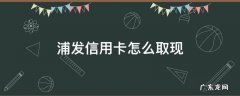 浦发信用卡怎么取现 浦发信用卡怎么取现到银行卡