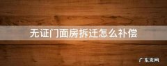 无证门面房拆迁怎么补偿 无证商铺拆迁怎么赔偿