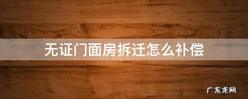 无证门面房拆迁怎么补偿 无证商铺拆迁怎么赔偿