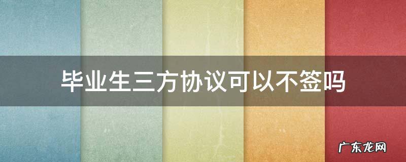 毕业生可以不签三方协议直接签约合同吗 毕业生三方协议可以不签吗