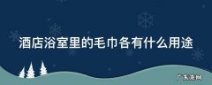 酒店浴室里的毛巾各有什么用途呢 酒店浴室里的毛巾各有什么用途