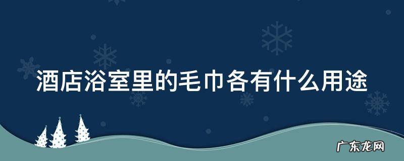 酒店浴室里的毛巾各有什么用途呢 酒店浴室里的毛巾各有什么用途