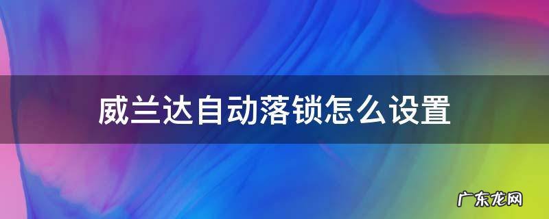 丰田威兰达自动落锁怎么设置 威兰达自动落锁怎么设置