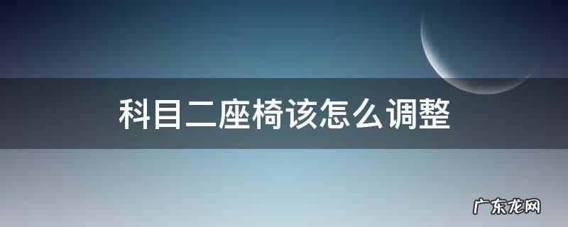 科目二座椅该怎么调整 科目二怎么调节座椅