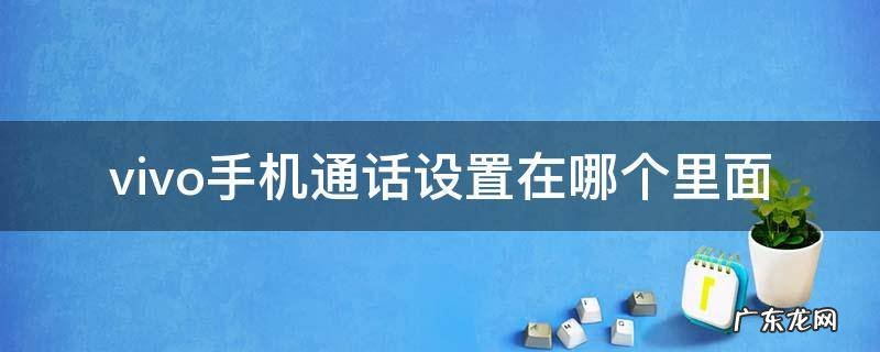 vivo手机的通话设置在什么地方 vivo手机通话设置在哪个里面