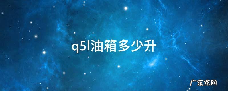 q5l油箱多少升 2018款q5l油箱多少升