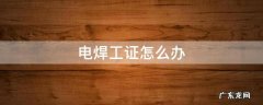 电焊工证怎么办 电焊工证怎么办从哪里去了