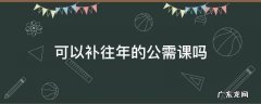 可以补往年的公需课吗 怎么补去年的公需课