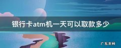 银行卡atm机一天可以取款多少 各银行atm机一天最多取多少钱