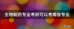 生物制药专业考研可以考哪些学校 生物制药专业考研可以考哪些专业