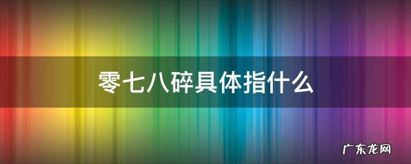 零七八碎和七零八碎的区别 零七八碎具体指什么
