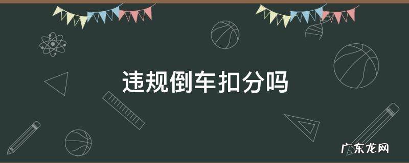 不按规定倒车扣分吗 违规倒车扣分吗
