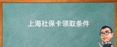 上海社保卡领取条件 上海社保卡领取方式