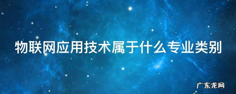 物联网应用技术属于什么专业类别 物联网应用技术属于什么专业类别?