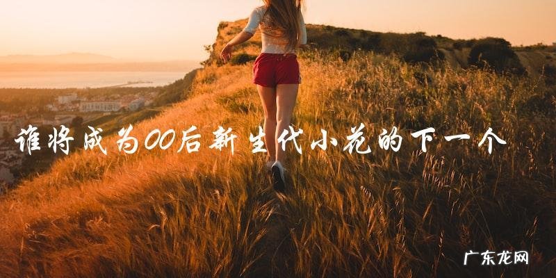 谁将成为00后新生代小花的下一个热门人选?