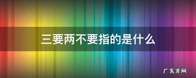 三紧两不要指的是什么 三要两不要指的是什么