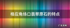 格应角翡翠原石场口特征 格应角场口翡翠原石的特点