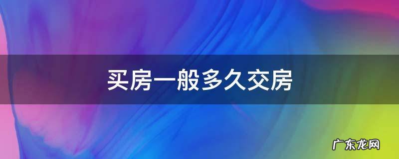 买房一般多久交房 买房要多久交房