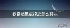铁锅起黑皮掉皮怎么解决 铁锅掉了一层黑色的皮