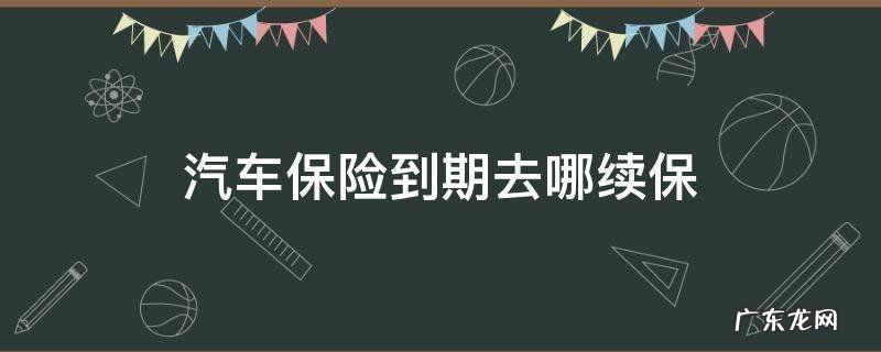 汽车保险到期去哪续保 车保险到期怎么续交