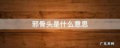 邪骨头是什么意思 邪骨头啥意思